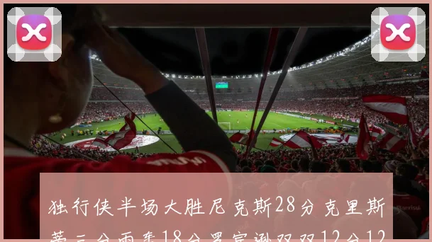 独行侠半场大胜尼克斯28分克里斯蒂三分雨轰18分罗宾逊双双12分12篮板表现出色