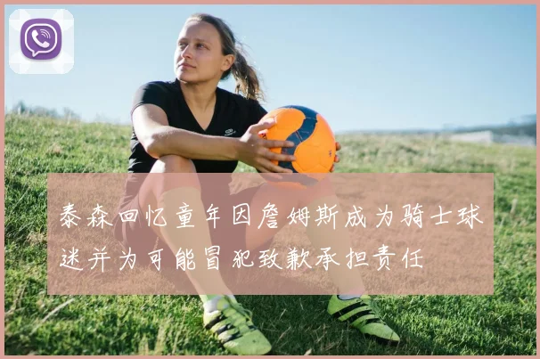 泰森回忆童年因詹姆斯成为骑士球迷并为可能冒犯致歉承担责任