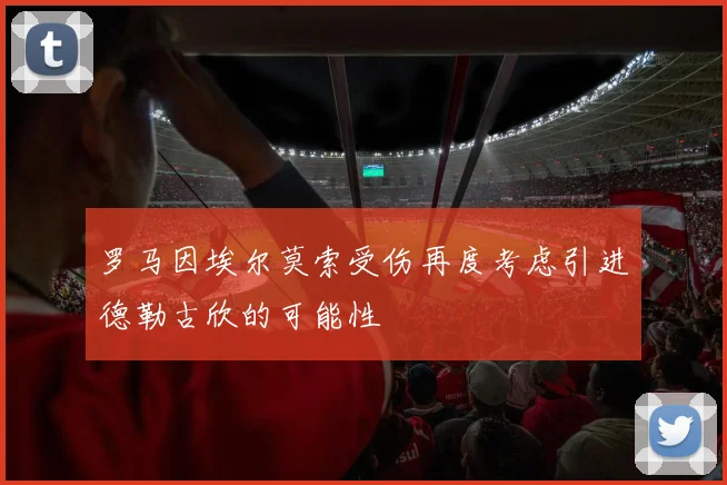 罗马因埃尔莫索受伤再度考虑引进德勒古欣的可能性