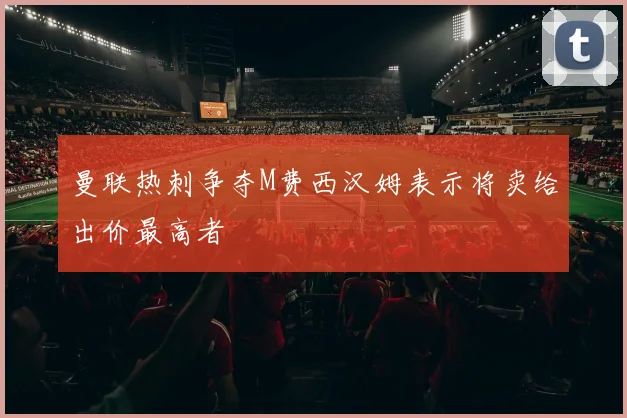 曼联热刺争夺M费西汉姆表示将卖给出价最高者