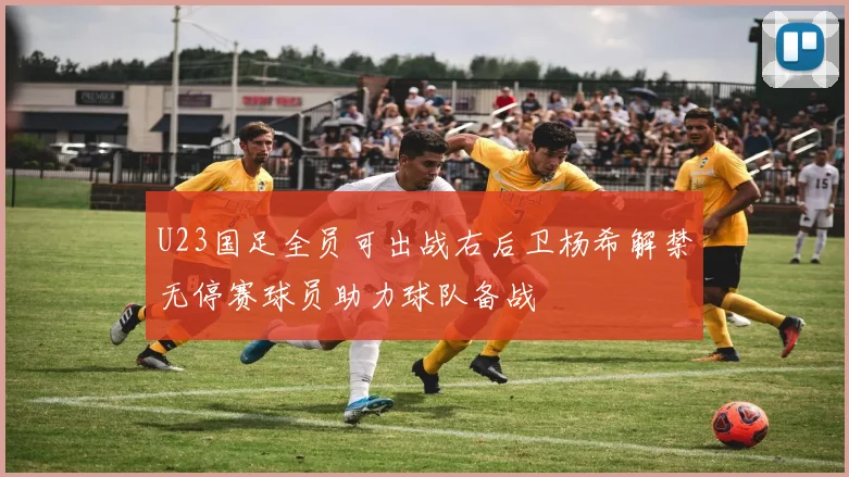 U23国足全员可出战右后卫杨希解禁无停赛球员助力球队备战