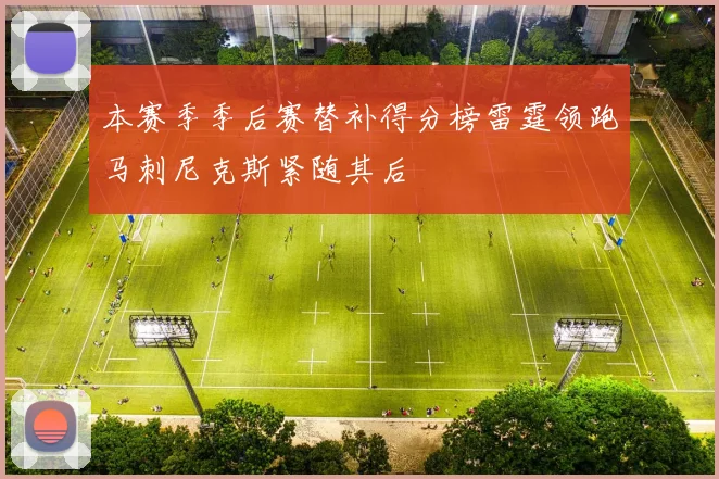 本赛季季后赛替补得分榜雷霆领跑马刺尼克斯紧随其后