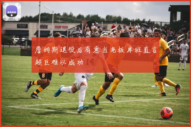詹姆斯退役后有意当老板库班直言超巨难以成功
