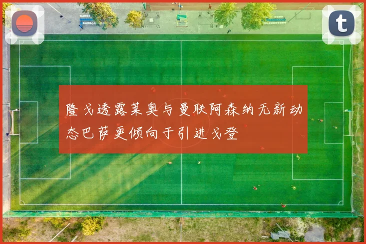 隆戈透露莱奥与曼联阿森纳无新动态巴萨更倾向于引进戈登