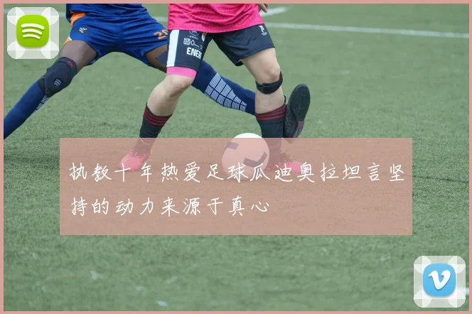 执教十年热爱足球瓜迪奥拉坦言坚持的动力来源于真心