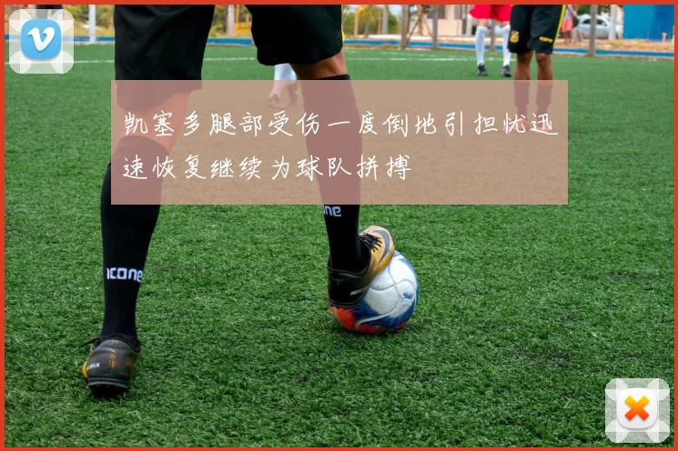 凯塞多腿部受伤一度倒地引担忧迅速恢复继续为球队拼搏