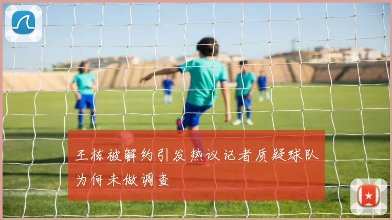 王栋被解约引发热议记者质疑球队为何未做调查