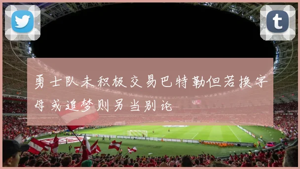 勇士队未积极交易巴特勒但若换字母或追梦则另当别论