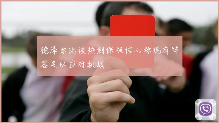 德泽尔比谈热刺保级信心称现有阵容足以应对挑战
