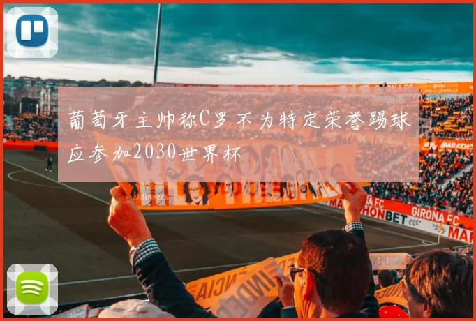 葡萄牙主帅称C罗不为特定荣誉踢球应参加2030世界杯