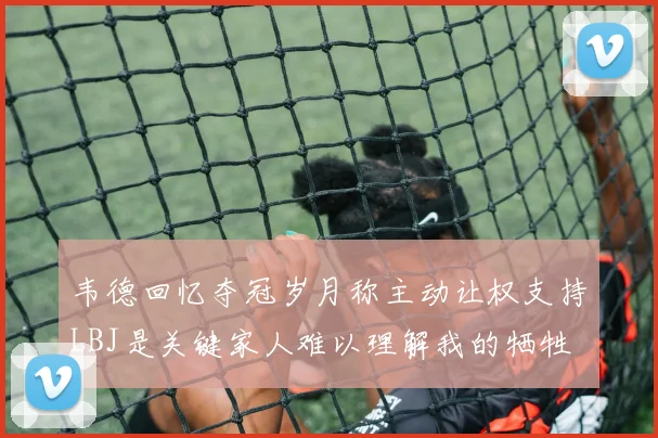 韦德回忆夺冠岁月称主动让权支持LBJ是关键家人难以理解我的牺牲
