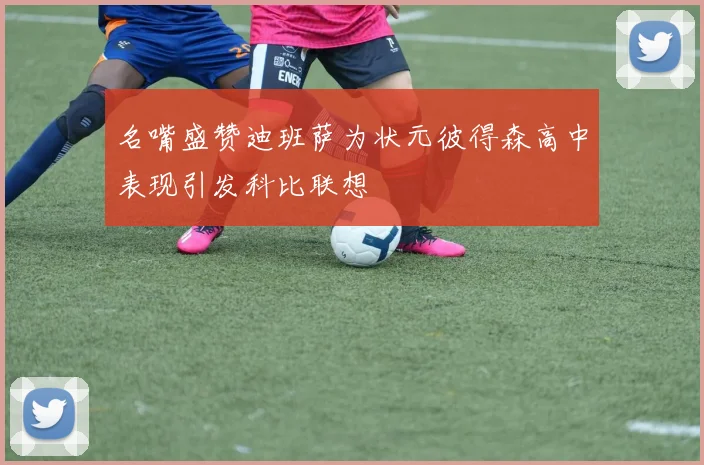 名嘴盛赞迪班萨为状元彼得森高中表现引发科比联想