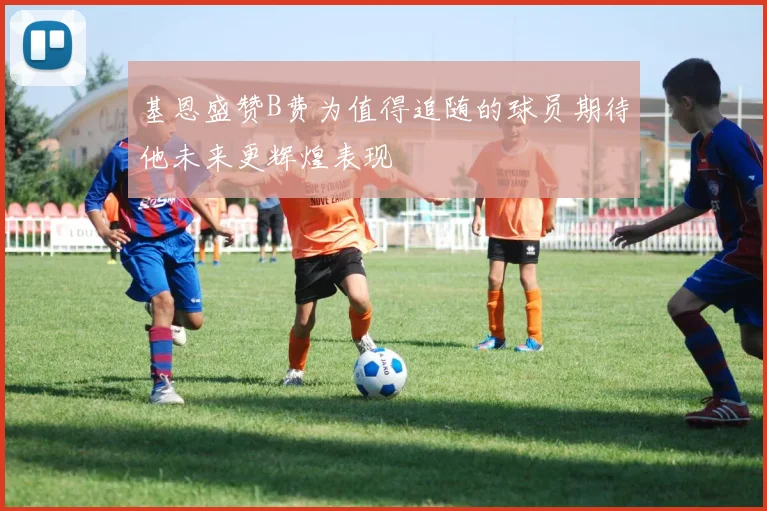 基恩盛赞B费为值得追随的球员期待他未来更辉煌表现