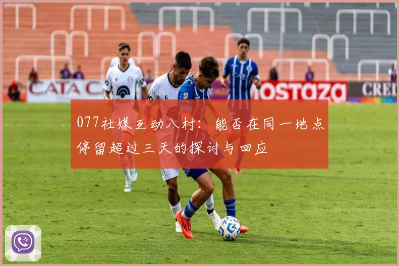077社媒互动八村：能否在同一地点停留超过三天的探讨与回应