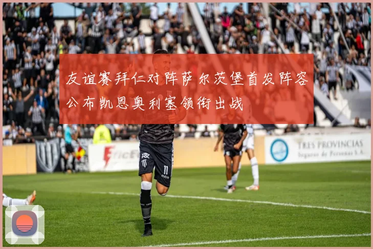 友谊赛拜仁对阵萨尔茨堡首发阵容公布凯恩奥利塞领衔出战
