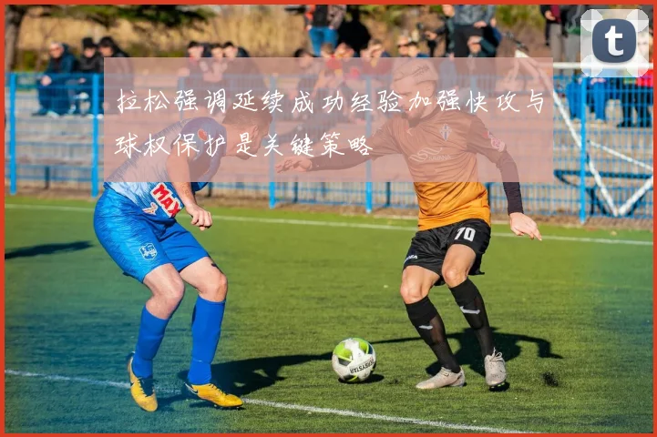 拉松强调延续成功经验加强快攻与球权保护是关键策略