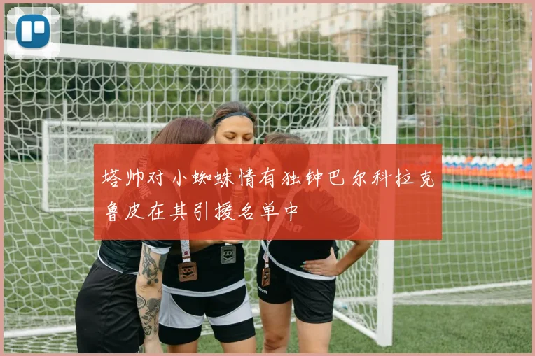 塔帅对小蜘蛛情有独钟巴尔科拉克鲁皮在其引援名单中