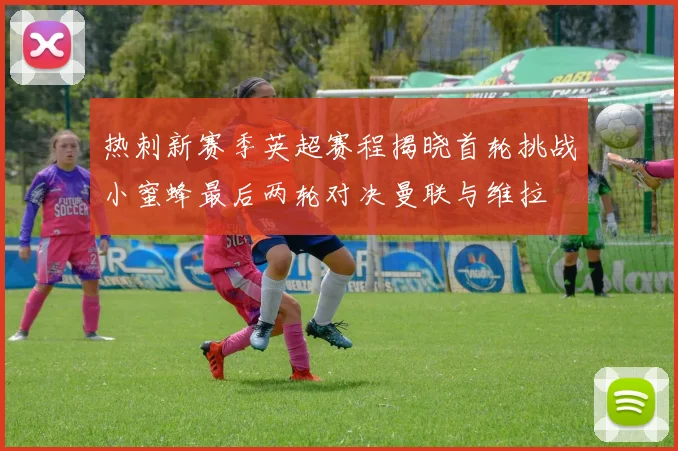 热刺新赛季英超赛程揭晓首轮挑战小蜜蜂最后两轮对决曼联与维拉