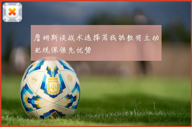 詹姆斯谈战术选择若我执教将主动犯规保领先优势