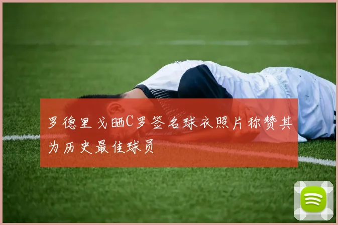 罗德里戈晒C罗签名球衣照片称赞其为历史最佳球员